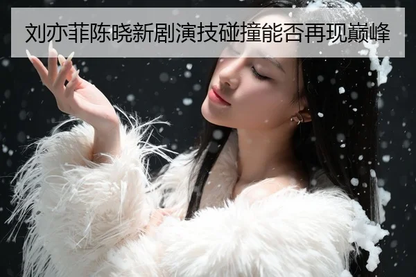 刘亦菲陈晓新剧演技碰撞能否再现巅峰