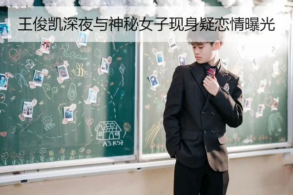 王俊凯深夜与神秘女子现身疑恋情曝光